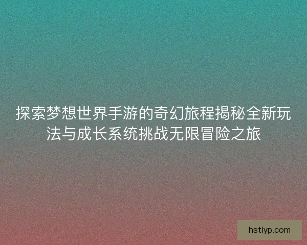 探索梦想世界手游的奇幻旅程揭秘全新玩法与成长系统挑战无限冒险之旅