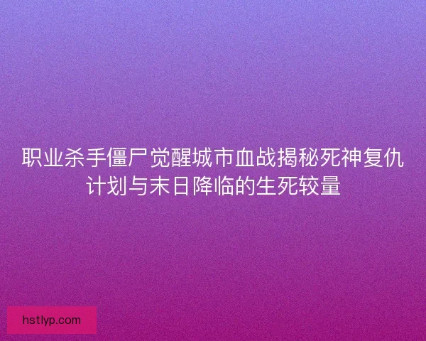 职业杀手僵尸觉醒城市血战揭秘死神复仇计划与末日降临的生死较量