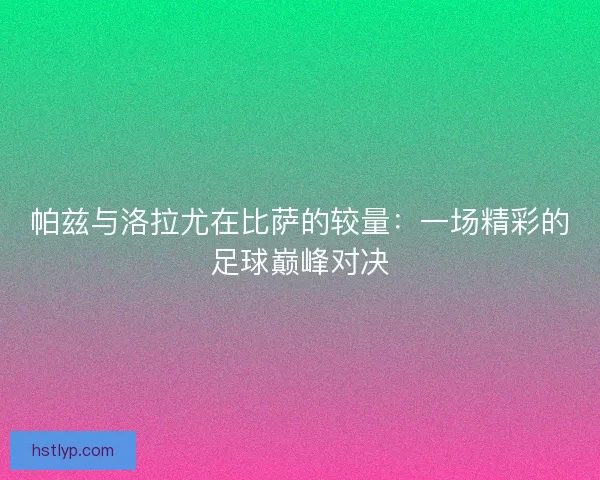 帕兹与洛拉尤在比萨的较量：一场精彩的足球巅峰对决