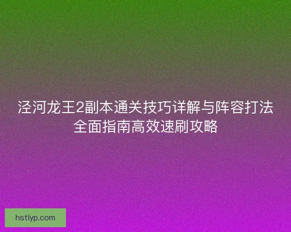 泾河龙王2副本通关技巧详解与阵容打法全面指南高效速刷攻略