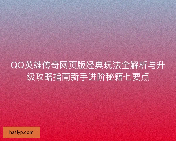 QQ英雄传奇网页版经典玩法全解析与升级攻略指南新手进阶秘籍七要点